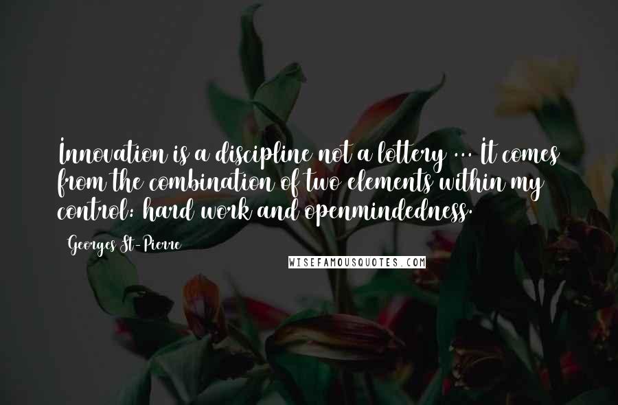 Georges St-Pierre Quotes: Innovation is a discipline not a lottery ... It comes from the combination of two elements within my control: hard work and openmindedness.