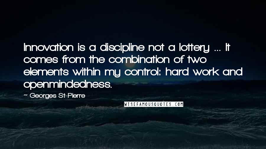 Georges St-Pierre Quotes: Innovation is a discipline not a lottery ... It comes from the combination of two elements within my control: hard work and openmindedness.