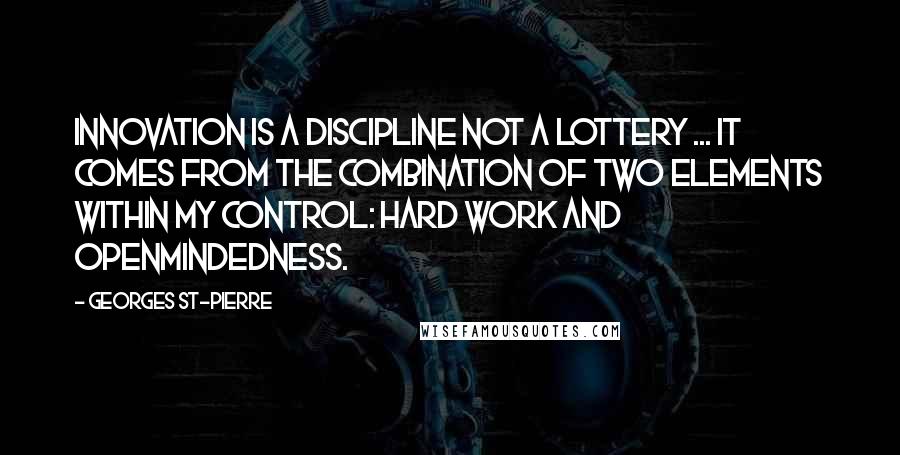 Georges St-Pierre Quotes: Innovation is a discipline not a lottery ... It comes from the combination of two elements within my control: hard work and openmindedness.