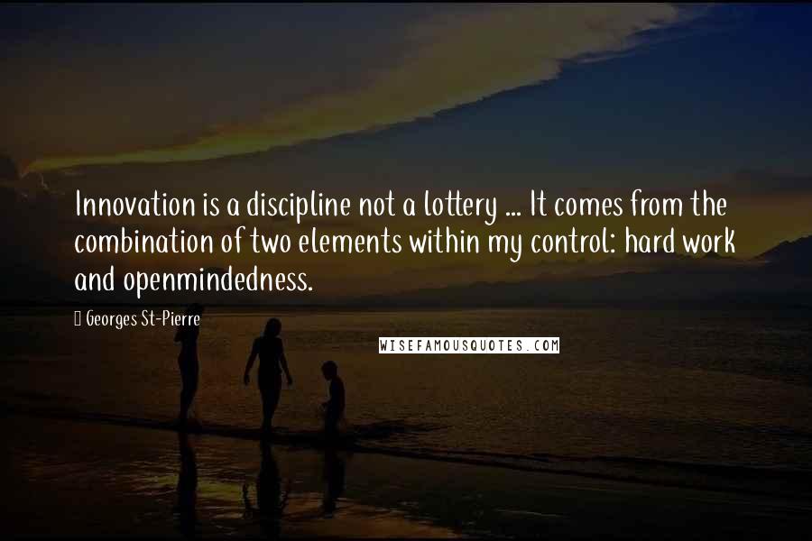 Georges St-Pierre Quotes: Innovation is a discipline not a lottery ... It comes from the combination of two elements within my control: hard work and openmindedness.