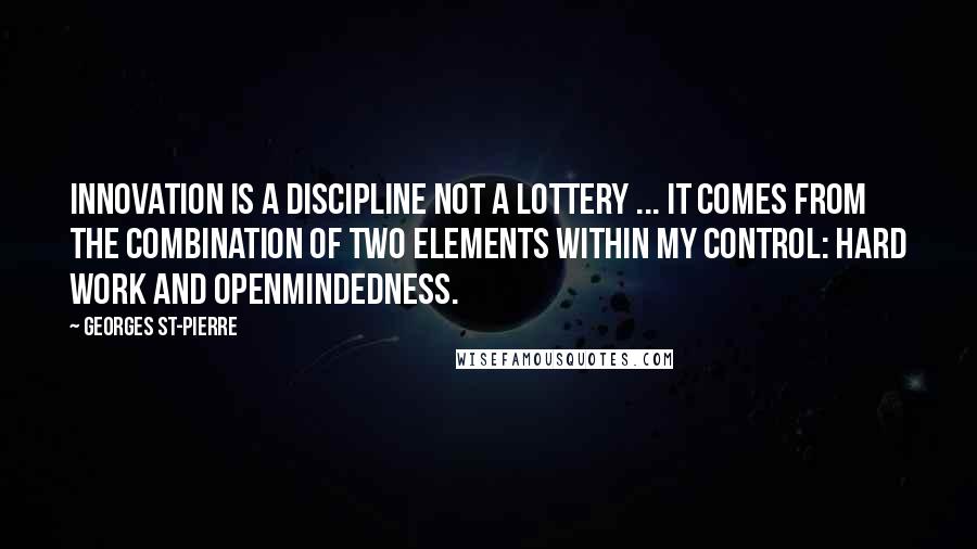 Georges St-Pierre Quotes: Innovation is a discipline not a lottery ... It comes from the combination of two elements within my control: hard work and openmindedness.