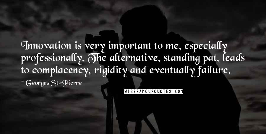 Georges St-Pierre Quotes: Innovation is very important to me, especially professionally. The alternative, standing pat, leads to complacency, rigidity and eventually failure.