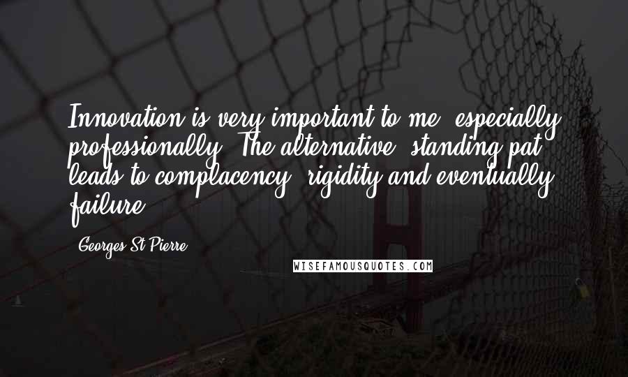 Georges St-Pierre Quotes: Innovation is very important to me, especially professionally. The alternative, standing pat, leads to complacency, rigidity and eventually failure.