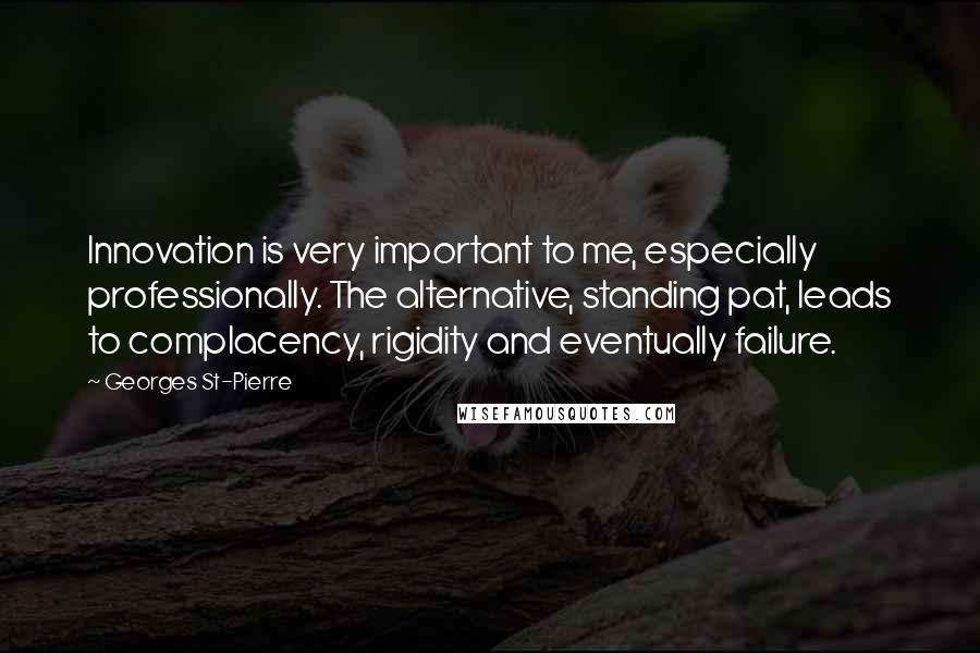 Georges St-Pierre Quotes: Innovation is very important to me, especially professionally. The alternative, standing pat, leads to complacency, rigidity and eventually failure.