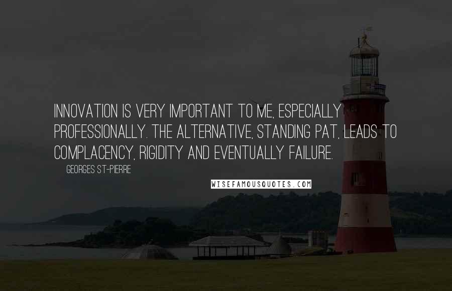 Georges St-Pierre Quotes: Innovation is very important to me, especially professionally. The alternative, standing pat, leads to complacency, rigidity and eventually failure.
