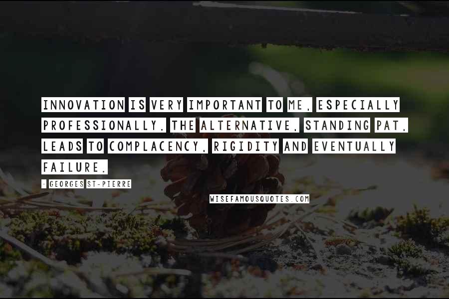 Georges St-Pierre Quotes: Innovation is very important to me, especially professionally. The alternative, standing pat, leads to complacency, rigidity and eventually failure.