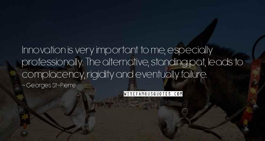 Georges St-Pierre Quotes: Innovation is very important to me, especially professionally. The alternative, standing pat, leads to complacency, rigidity and eventually failure.