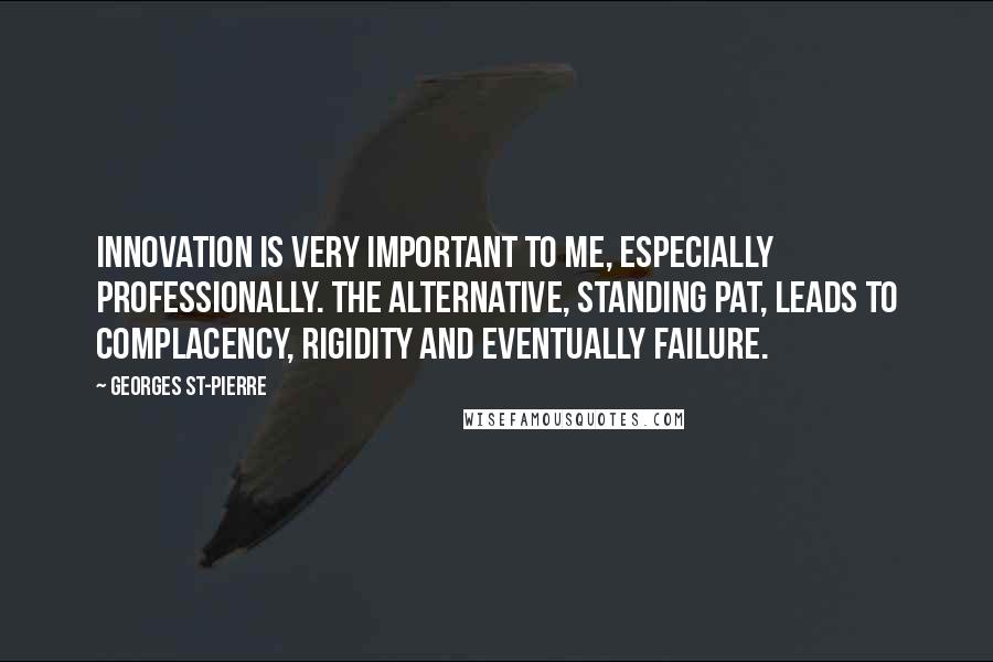 Georges St-Pierre Quotes: Innovation is very important to me, especially professionally. The alternative, standing pat, leads to complacency, rigidity and eventually failure.