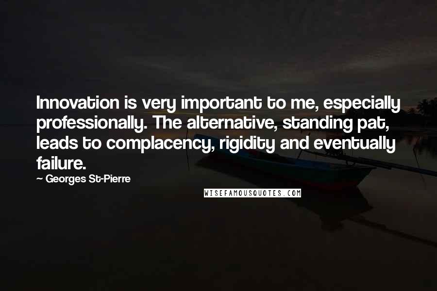 Georges St-Pierre Quotes: Innovation is very important to me, especially professionally. The alternative, standing pat, leads to complacency, rigidity and eventually failure.