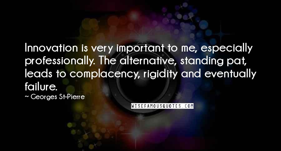 Georges St-Pierre Quotes: Innovation is very important to me, especially professionally. The alternative, standing pat, leads to complacency, rigidity and eventually failure.