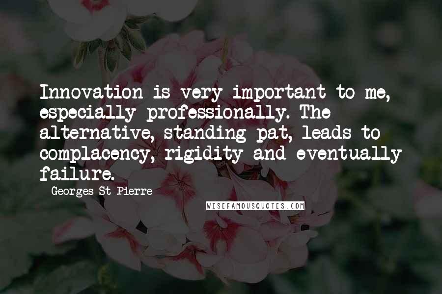 Georges St-Pierre Quotes: Innovation is very important to me, especially professionally. The alternative, standing pat, leads to complacency, rigidity and eventually failure.