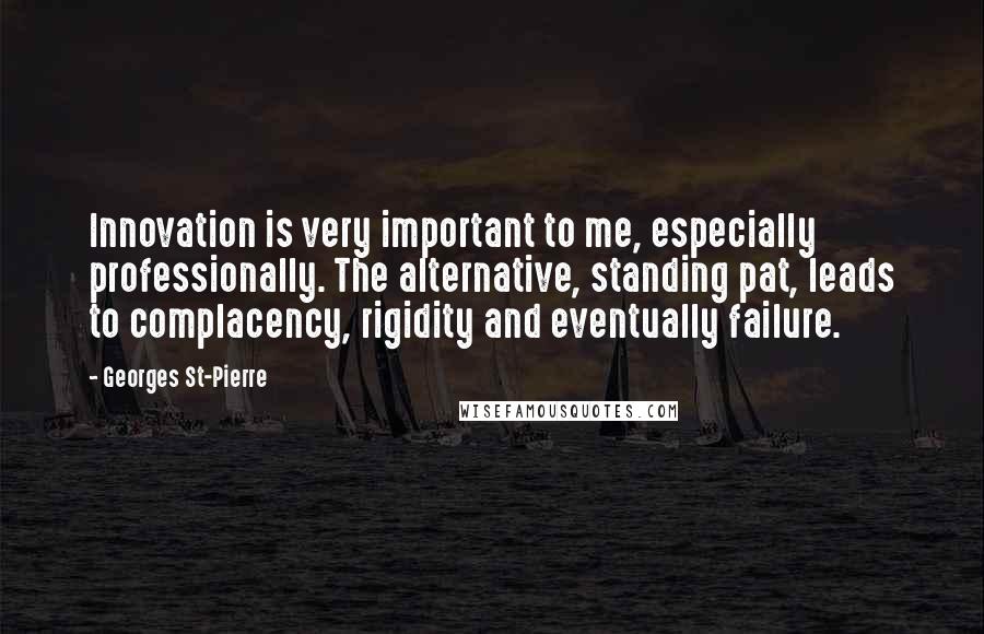 Georges St-Pierre Quotes: Innovation is very important to me, especially professionally. The alternative, standing pat, leads to complacency, rigidity and eventually failure.