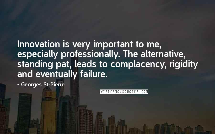 Georges St-Pierre Quotes: Innovation is very important to me, especially professionally. The alternative, standing pat, leads to complacency, rigidity and eventually failure.