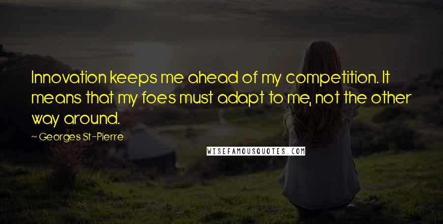 Georges St-Pierre Quotes: Innovation keeps me ahead of my competition. It means that my foes must adapt to me, not the other way around.