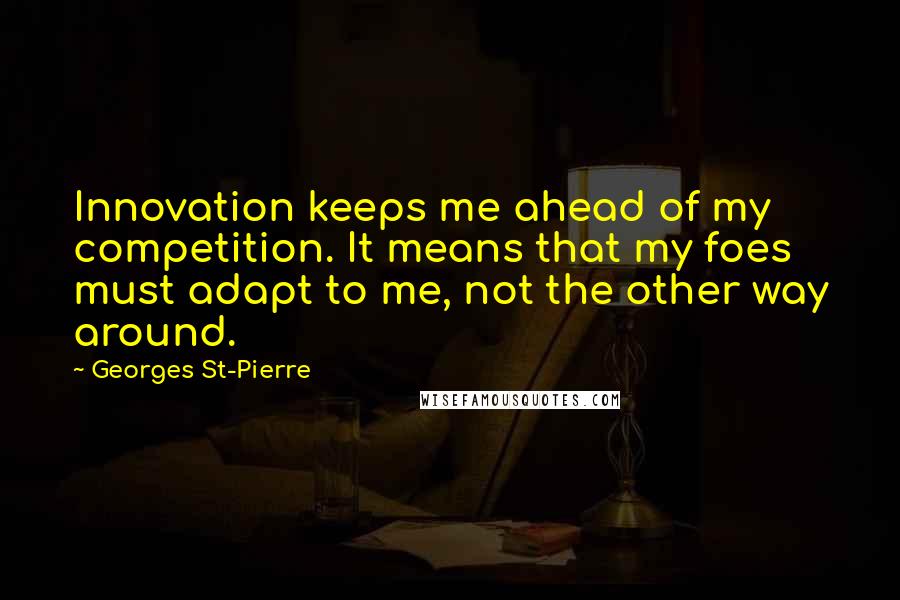 Georges St-Pierre Quotes: Innovation keeps me ahead of my competition. It means that my foes must adapt to me, not the other way around.