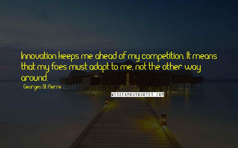 Georges St-Pierre Quotes: Innovation keeps me ahead of my competition. It means that my foes must adapt to me, not the other way around.