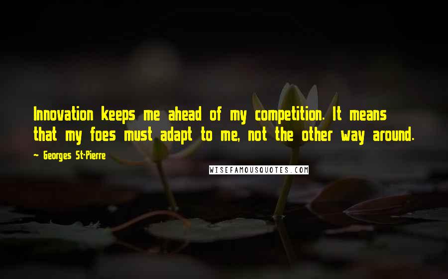 Georges St-Pierre Quotes: Innovation keeps me ahead of my competition. It means that my foes must adapt to me, not the other way around.