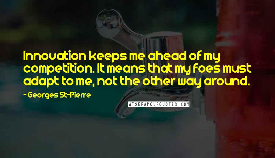 Georges St-Pierre Quotes: Innovation keeps me ahead of my competition. It means that my foes must adapt to me, not the other way around.