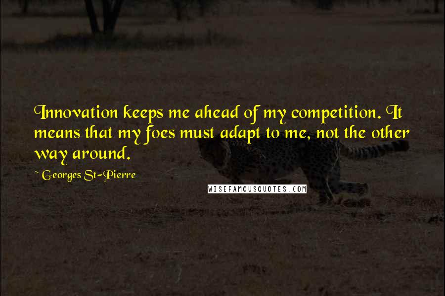 Georges St-Pierre Quotes: Innovation keeps me ahead of my competition. It means that my foes must adapt to me, not the other way around.