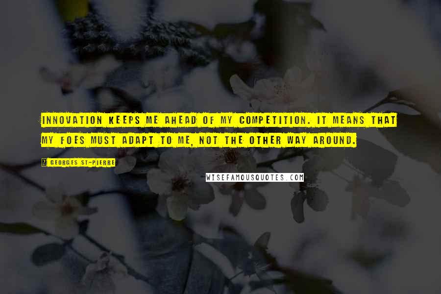 Georges St-Pierre Quotes: Innovation keeps me ahead of my competition. It means that my foes must adapt to me, not the other way around.