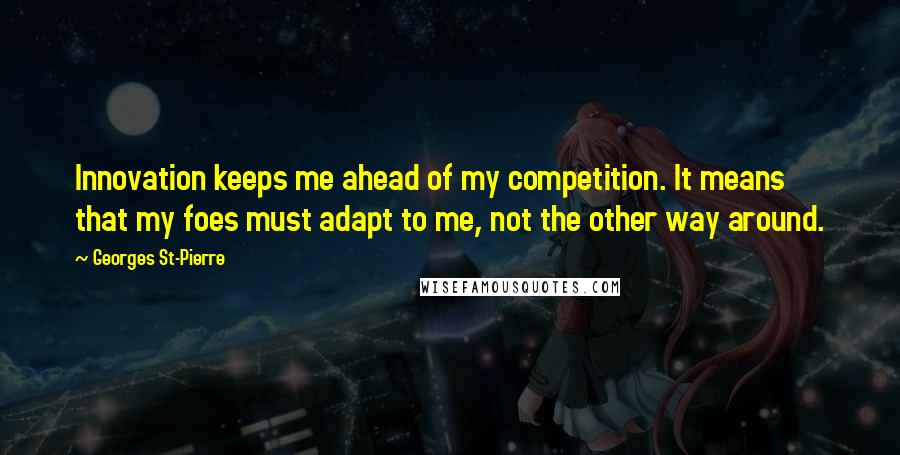 Georges St-Pierre Quotes: Innovation keeps me ahead of my competition. It means that my foes must adapt to me, not the other way around.