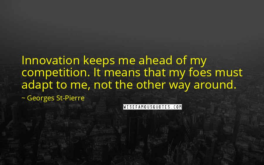 Georges St-Pierre Quotes: Innovation keeps me ahead of my competition. It means that my foes must adapt to me, not the other way around.