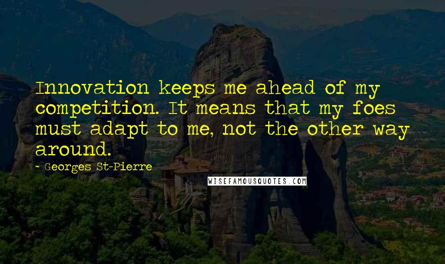 Georges St-Pierre Quotes: Innovation keeps me ahead of my competition. It means that my foes must adapt to me, not the other way around.