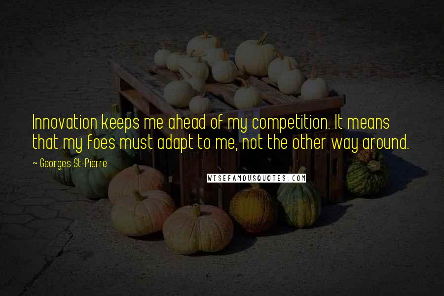 Georges St-Pierre Quotes: Innovation keeps me ahead of my competition. It means that my foes must adapt to me, not the other way around.