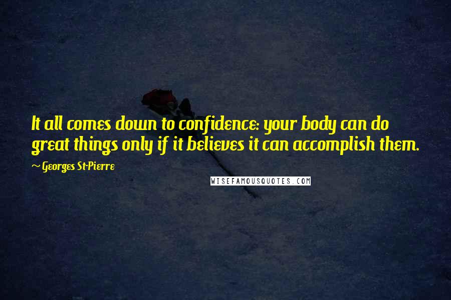 Georges St-Pierre Quotes: It all comes down to confidence: your body can do great things only if it believes it can accomplish them.