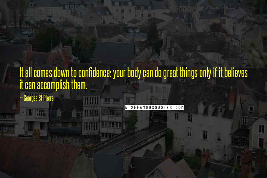 Georges St-Pierre Quotes: It all comes down to confidence: your body can do great things only if it believes it can accomplish them.