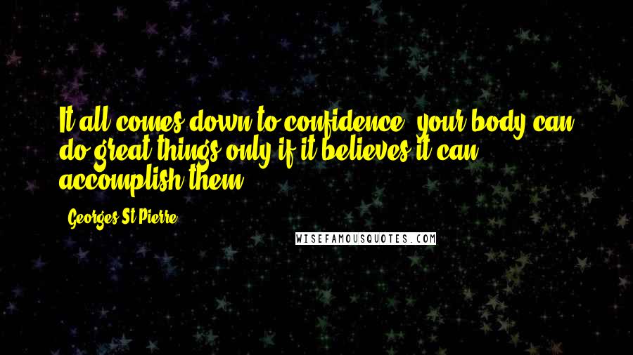 Georges St-Pierre Quotes: It all comes down to confidence: your body can do great things only if it believes it can accomplish them.