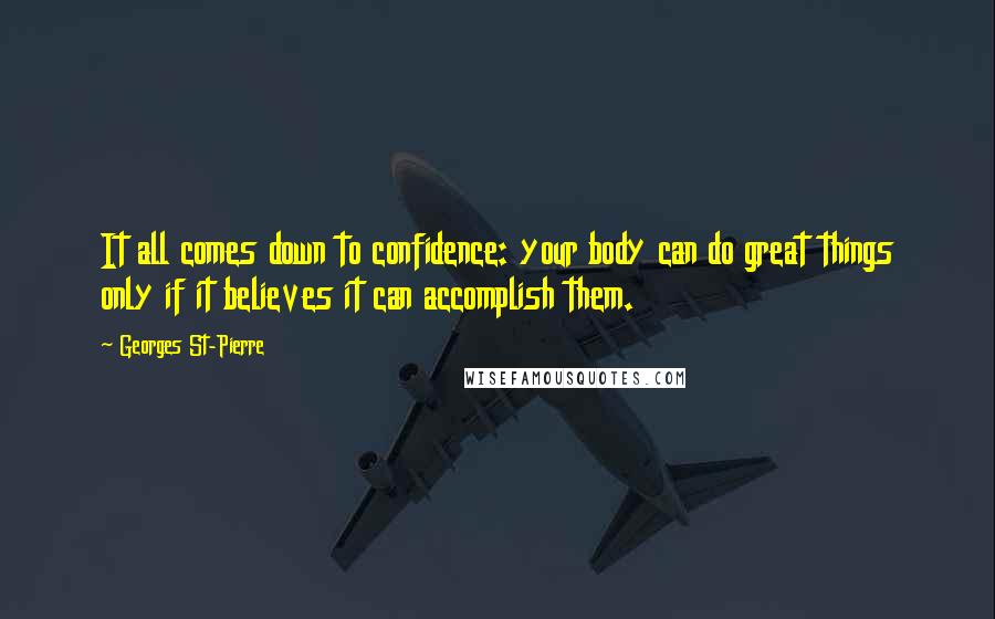 Georges St-Pierre Quotes: It all comes down to confidence: your body can do great things only if it believes it can accomplish them.