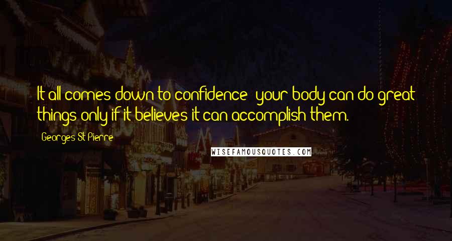 Georges St-Pierre Quotes: It all comes down to confidence: your body can do great things only if it believes it can accomplish them.