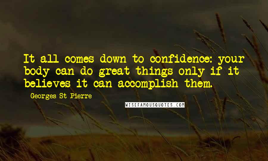 Georges St-Pierre Quotes: It all comes down to confidence: your body can do great things only if it believes it can accomplish them.