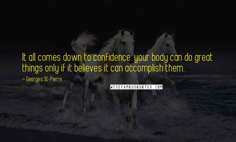 Georges St-Pierre Quotes: It all comes down to confidence: your body can do great things only if it believes it can accomplish them.