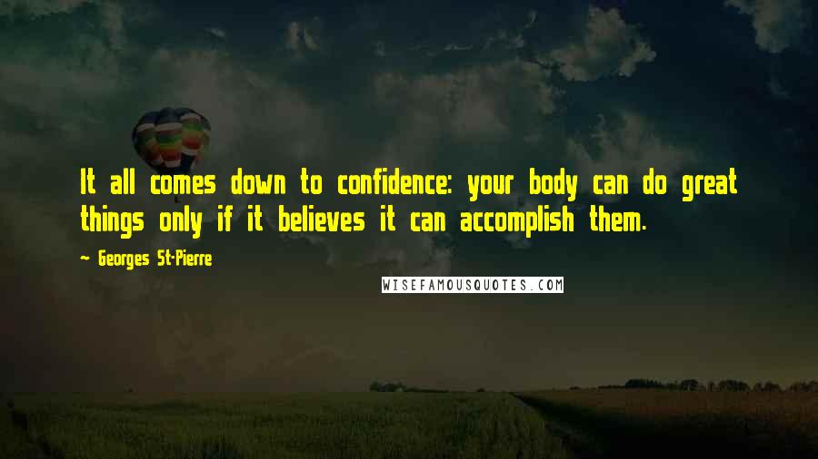 Georges St-Pierre Quotes: It all comes down to confidence: your body can do great things only if it believes it can accomplish them.