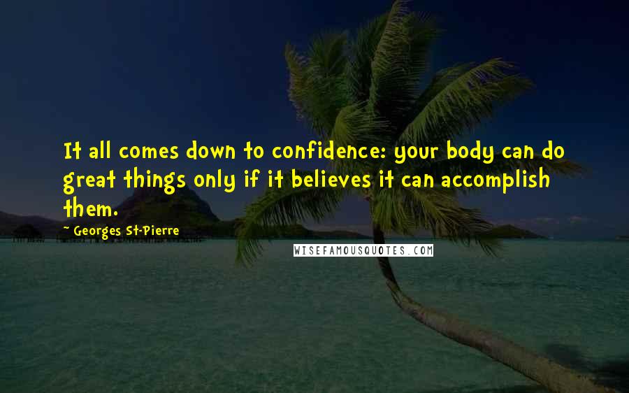 Georges St-Pierre Quotes: It all comes down to confidence: your body can do great things only if it believes it can accomplish them.