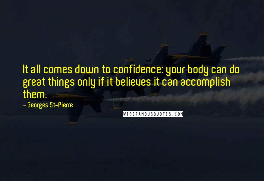 Georges St-Pierre Quotes: It all comes down to confidence: your body can do great things only if it believes it can accomplish them.