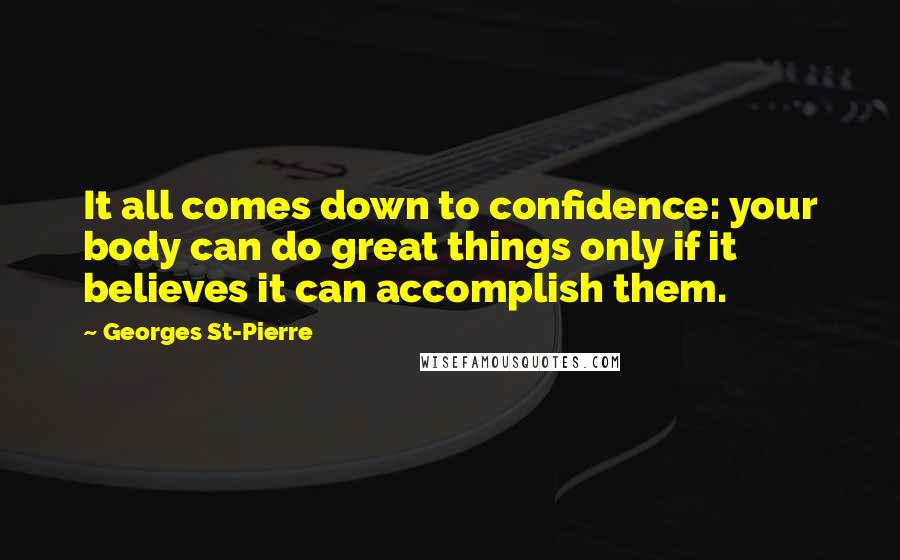 Georges St-Pierre Quotes: It all comes down to confidence: your body can do great things only if it believes it can accomplish them.