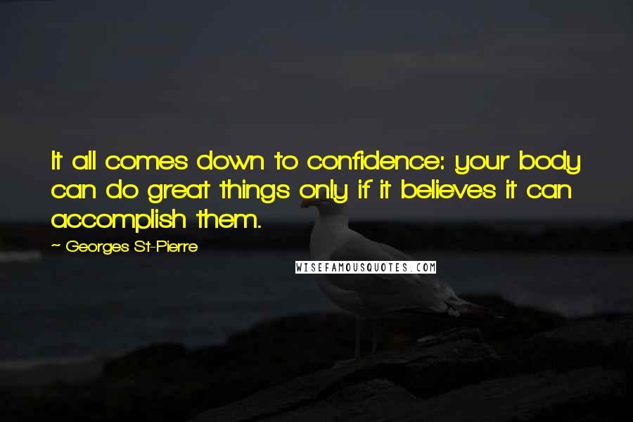 Georges St-Pierre Quotes: It all comes down to confidence: your body can do great things only if it believes it can accomplish them.