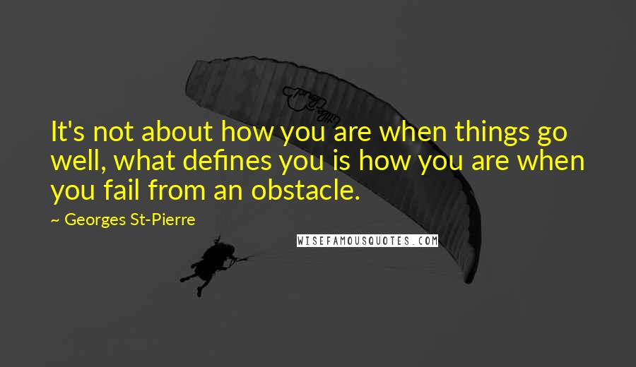 Georges St-Pierre Quotes: It's not about how you are when things go well, what defines you is how you are when you fail from an obstacle.