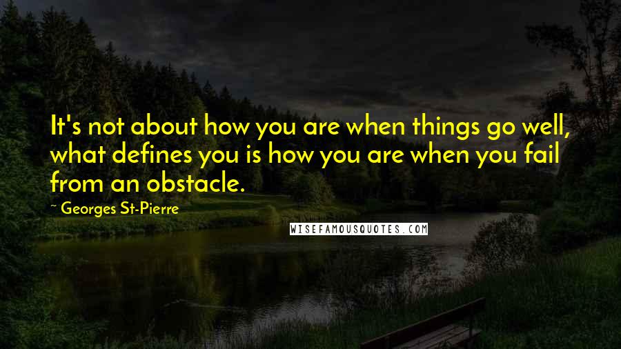 Georges St-Pierre Quotes: It's not about how you are when things go well, what defines you is how you are when you fail from an obstacle.