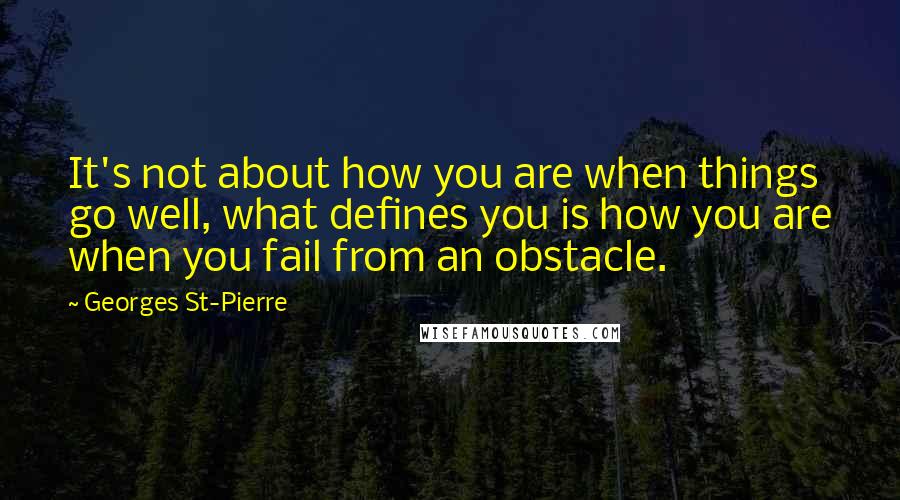 Georges St-Pierre Quotes: It's not about how you are when things go well, what defines you is how you are when you fail from an obstacle.