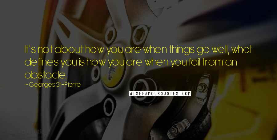 Georges St-Pierre Quotes: It's not about how you are when things go well, what defines you is how you are when you fail from an obstacle.