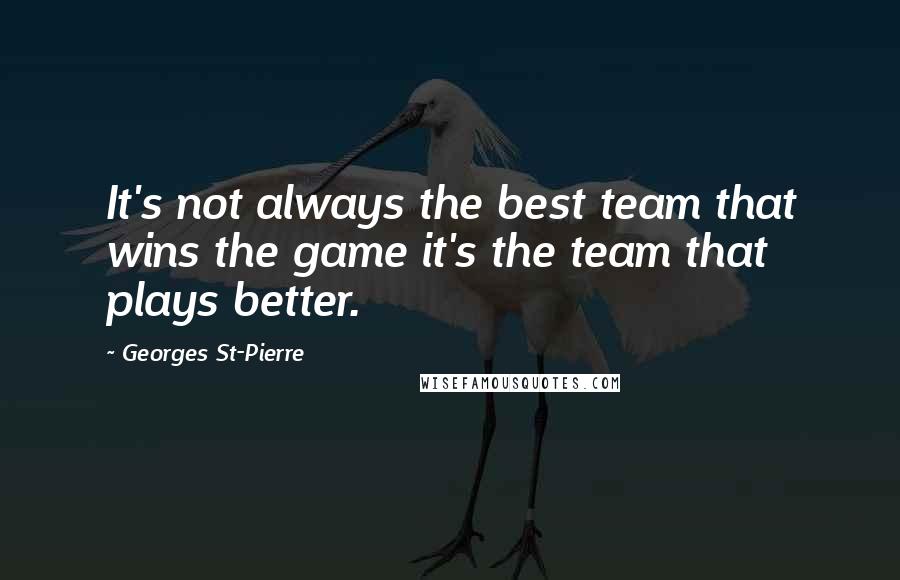 Georges St-Pierre Quotes: It's not always the best team that wins the game it's the team that plays better.