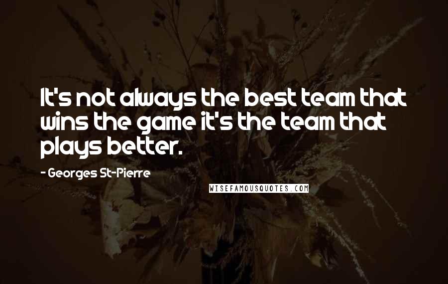 Georges St-Pierre Quotes: It's not always the best team that wins the game it's the team that plays better.