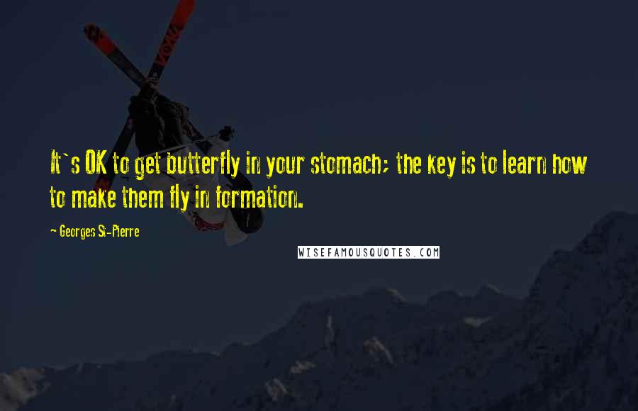 Georges St-Pierre Quotes: It's OK to get butterfly in your stomach; the key is to learn how to make them fly in formation.