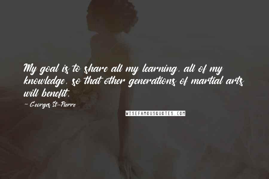 Georges St-Pierre Quotes: My goal is to share all my learning, all of my knowledge, so that other generations of martial arts will benefit.