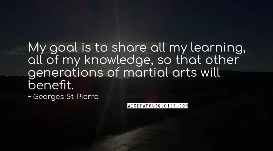 Georges St-Pierre Quotes: My goal is to share all my learning, all of my knowledge, so that other generations of martial arts will benefit.