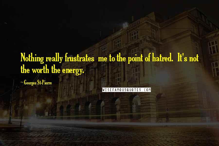 Georges St-Pierre Quotes: Nothing really frustrates me to the point of hatred. It's not the worth the energy.